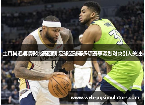 土耳其近期精彩比赛回顾 足球篮球等多项赛事激烈对决引人关注