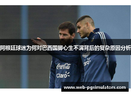 阿根廷球迷为何对巴西国脚心生不满背后的复杂原因分析