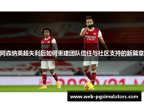 阿森纳英超失利后如何重建团队信任与社区支持的新篇章