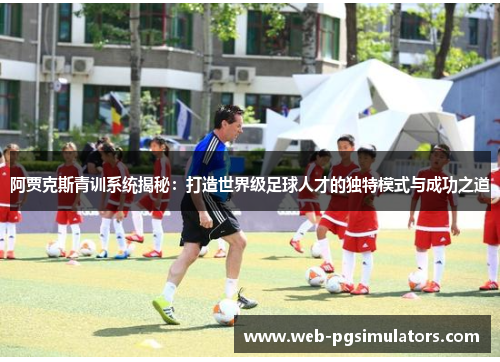阿贾克斯青训系统揭秘：打造世界级足球人才的独特模式与成功之道