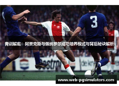 青训解密：阿贾克斯与佩纳罗尔成功培养模式与背后秘诀解析