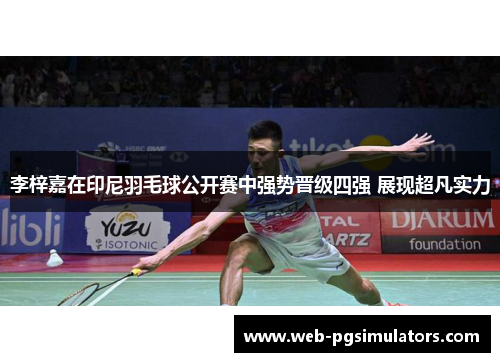 李梓嘉在印尼羽毛球公开赛中强势晋级四强 展现超凡实力